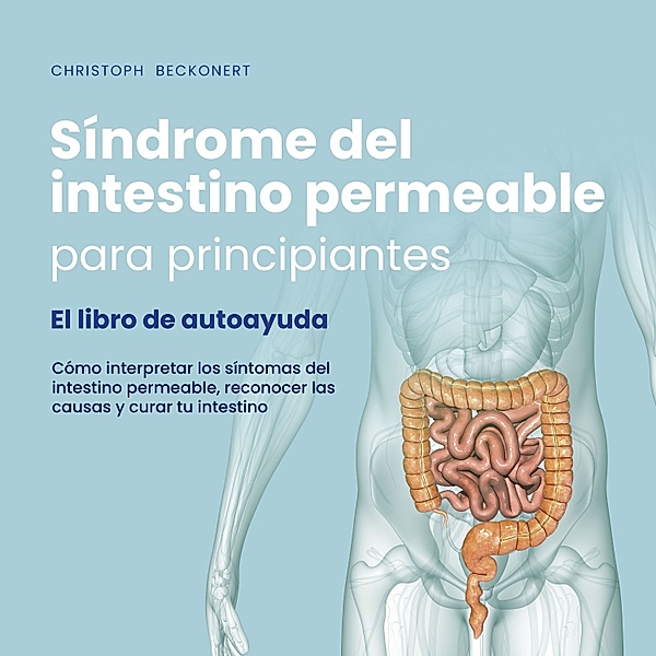 Síndrome del intestino permeable para principiantes - El libro de autoayuda - Cómo interpretar los síntomas del intestino permeable, reconocer las causas y curar tu intestino, Christoph Beckonert