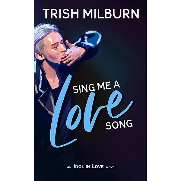 Sing Me a Love Song: An Idol in Love K-Pop Romance (An Idol in Love Novel, #1) / An Idol in Love Novel, Trish Milburn