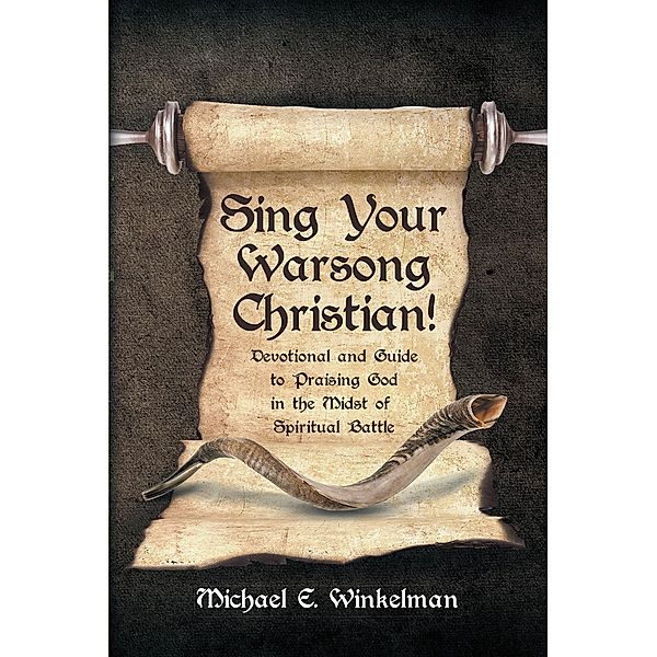Sing Your Warsong Christian!; Devotional and Guide to Praising God in the Midst of Spiritual Battle, Michael E. Winkelman