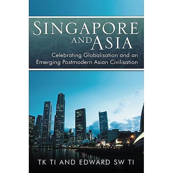 Singapore and Asia - Celebrating Globalisation and an Emerging Post-Modern Asian Civilisation, Edward SW TI, TK Ti