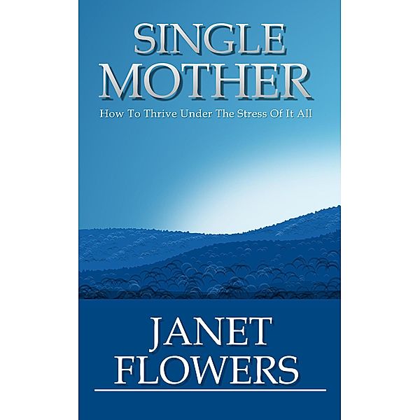 Single Mother: How To Thrive Under The Stress Of It All, Janet Flowers