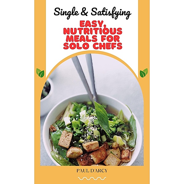 Single & Satisfying: Easy, Nutritious Meals for Solo Chefs, Paul D'Arcy