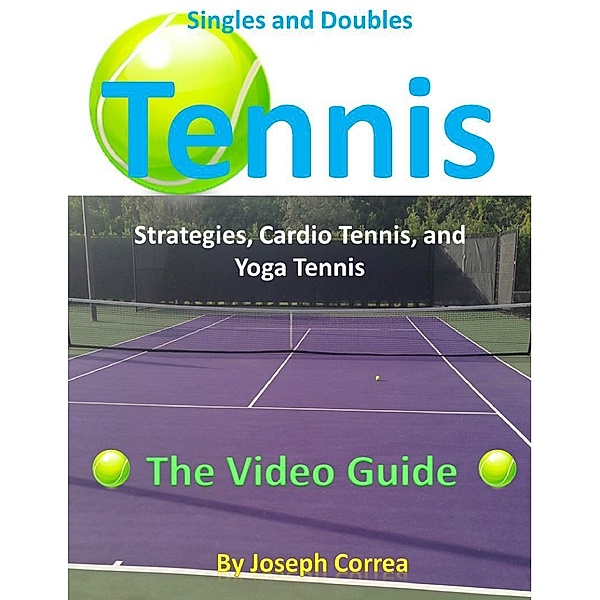 Singles and Doubles Tennis Strategies, Cardio Tennis, and Yoga Tennis: The Video Guide, Joseph Correa