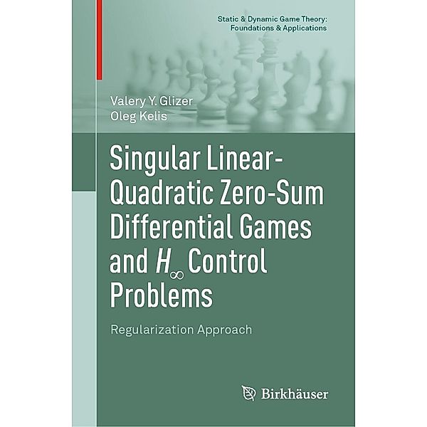 Singular Linear-Quadratic Zero-Sum Differential Games and H8 Control Problems / Static & Dynamic Game Theory: Foundations & Applications, Valery Y. Glizer, Oleg Kelis