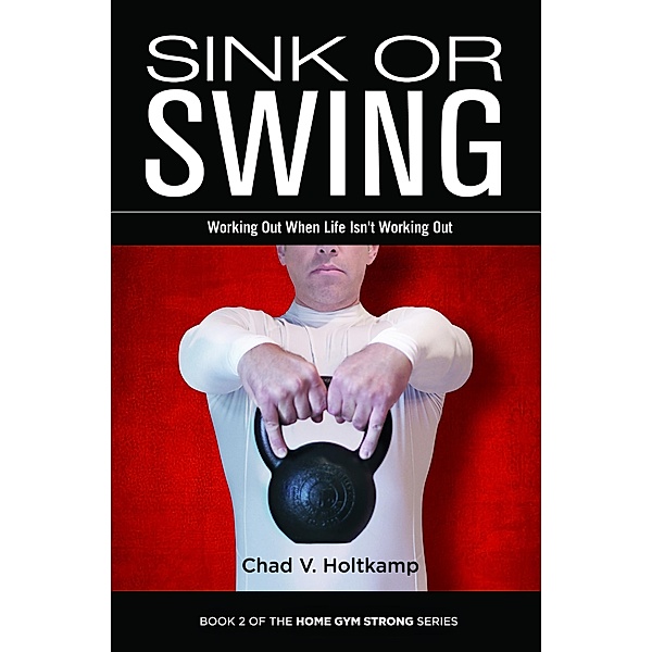 Sink or Swing: Working Out When Life Isn't Working Out (Home Gym Strong, #2) / Home Gym Strong, Chad V. Holtkamp
