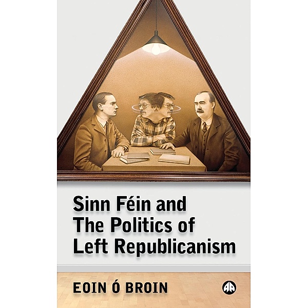 Sinn Féin and the Politics of Left Republicanism / Irish Left Republicanism, Eoin Ó Broin