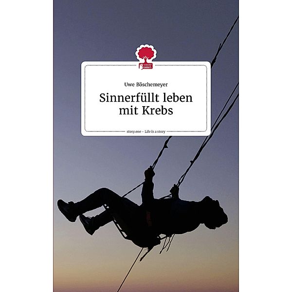 Sinnerfüllt leben mit Krebs. Life is a story - story.one / the library of life - story.one, Uwe Böschemeyer