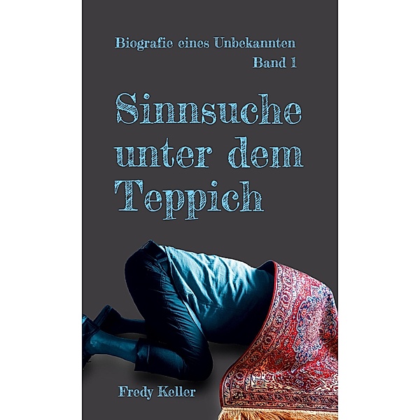 Sinnsuche unter dem Teppich / Biografie eines Unbekannten Bd.1, Fredy Keller