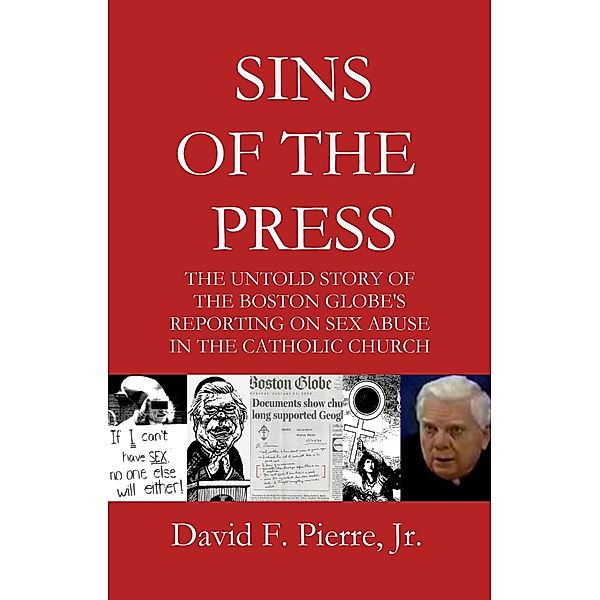 Sins of the Press: The Untold Story of The Boston Globe's Reporting on Sex Abuse in the Catholic Church, David F. Pierre