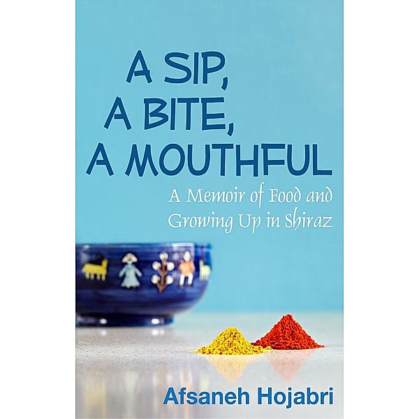 Sip, a Bite, a Mouthful: A Memoir of Food and Growing Up in Shiraz / Afsaneh Hojabri, Afsaneh Hojabri