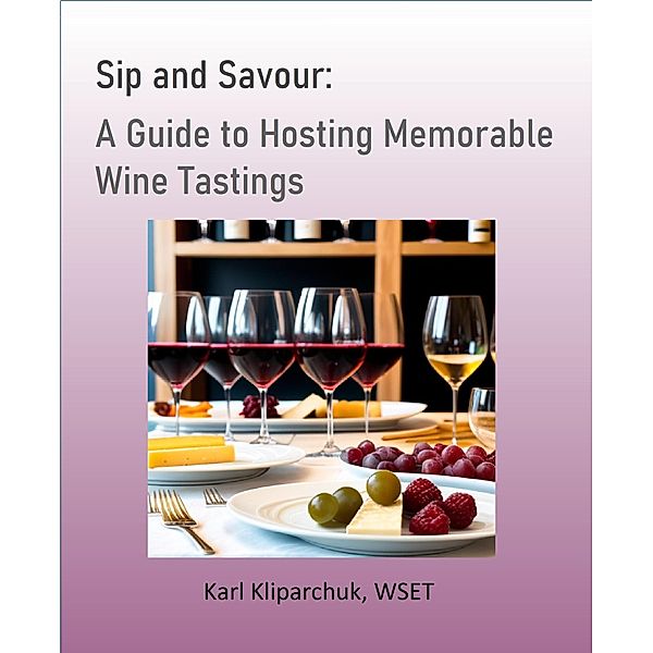 Sip and Savour: A Guide to Hosting Memorable Wine Tastings, Karl Kliparchuk