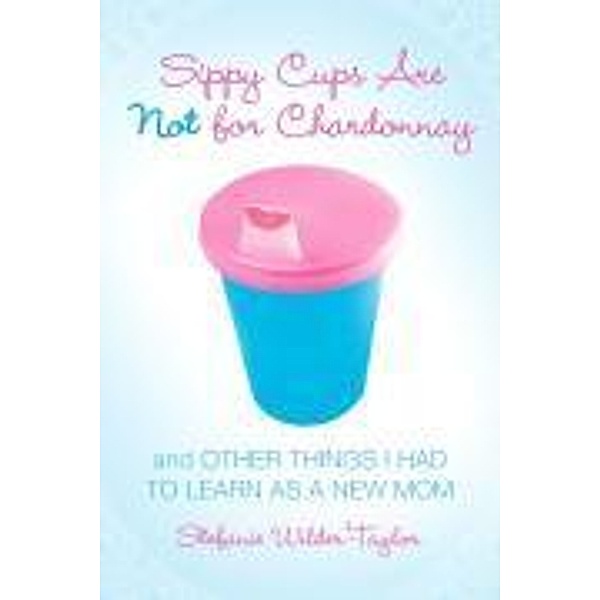 Sippy Cups Are Not for Chardonnay, Stefanie Wilder-Taylor