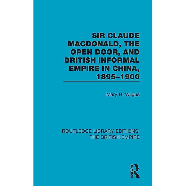 Sir Claude MacDonald, the Open Door, and British Informal Empire in China, 1895-1900, Mary H. Wilgus