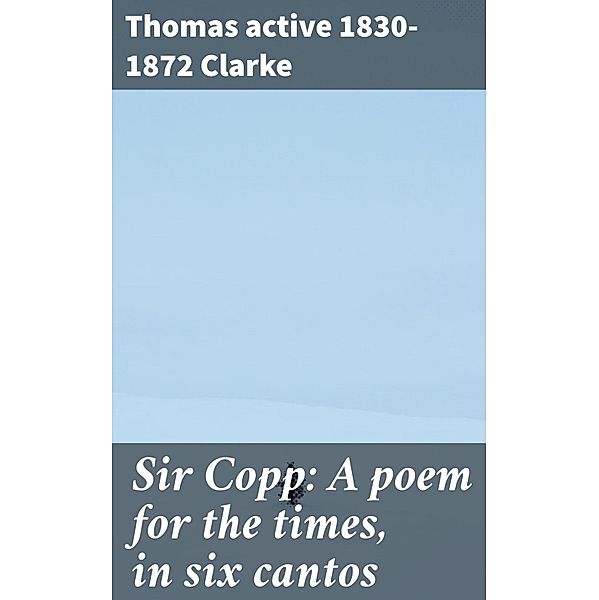 Sir Copp: A poem for the times, in six cantos, Thomas Clarke