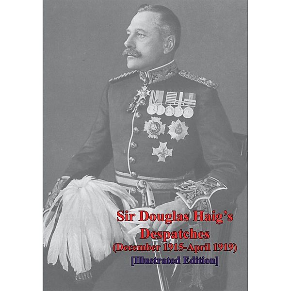 Sir Douglas Haig's Despatches (December 1915-April 1919) [Illustrated], Field-Marshal Earl Douglas Haig