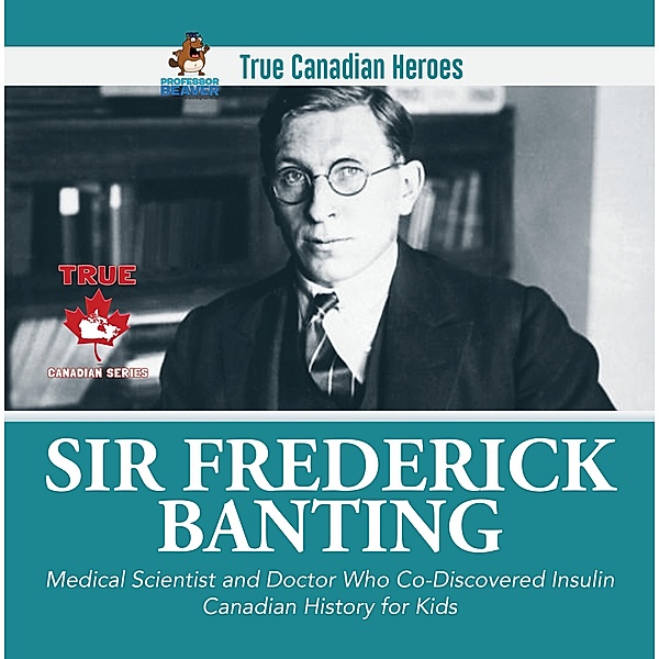Sir Frederick Banting - Medical Scientist and Doctor Who Co-Discovered Insulin | Canadian History for Kids | True Canadian Heroes / True Canadian Heroes Bd.19, Beaver