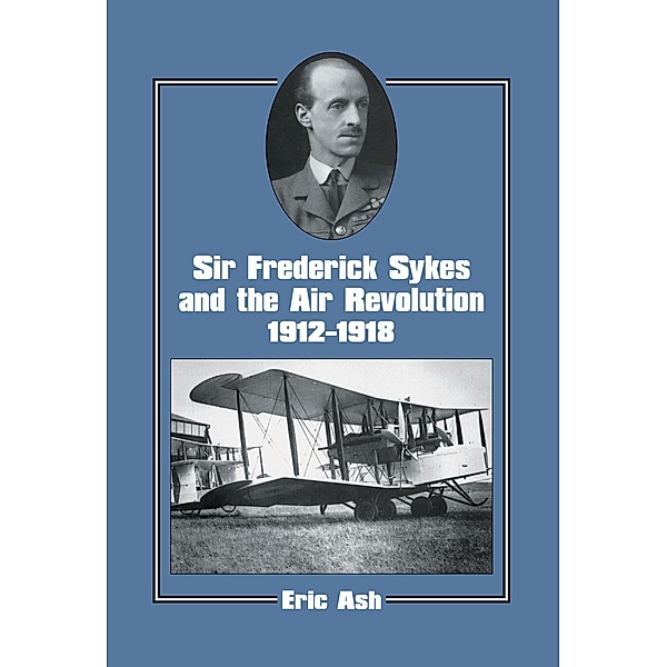 Sir Frederick Sykes and the Air Revolution 1912-1918, Lieutenant-Colonel Eric Ash