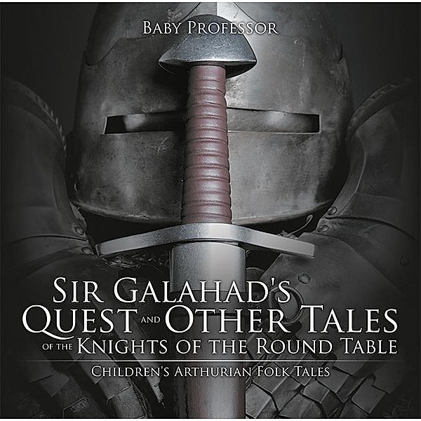 Sir Galahad's Quest and Other Tales of the Knights of the Round Table | Children's Arthurian Folk Tales / Baby Professor, Baby