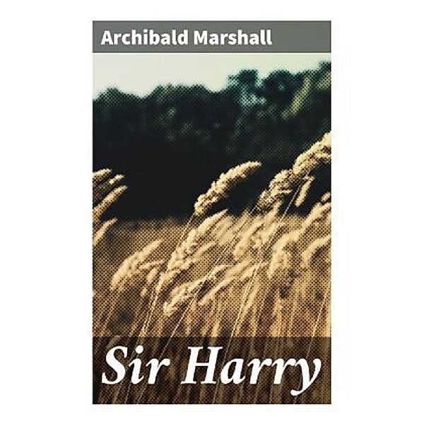 Sir Harry, Archibald Marshall