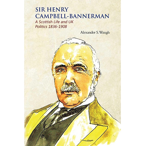 Sir Henry Campbell-Bannerman - A Scottish Life and UK Politics 1836-1908 / Austin Macauley Publishers, Alexander S. Waugh
