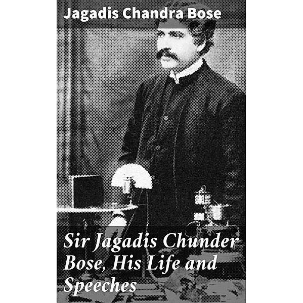 Sir Jagadis Chunder Bose, His Life and Speeches, Jagadis Chandra Bose