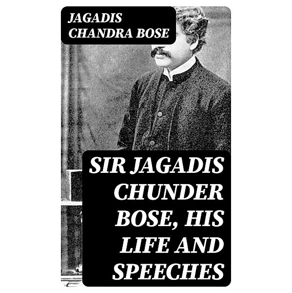Sir Jagadis Chunder Bose, His Life and Speeches, Jagadis Chandra Bose