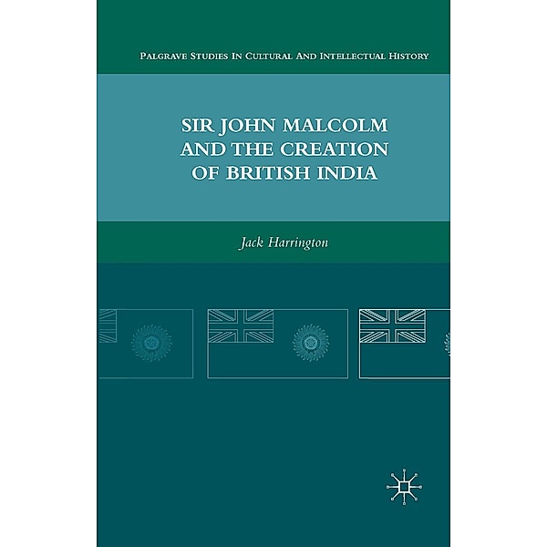Sir John Malcolm and the Creation of British India / Palgrave Studies in Cultural and Intellectual History, J. Harrington