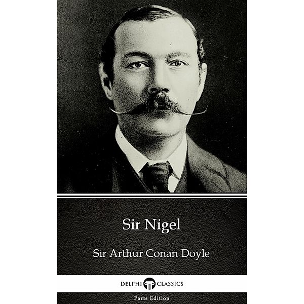 Sir Nigel by Sir Arthur Conan Doyle (Illustrated) / Delphi Parts Edition (Sir Arthur Conan Doyle) Bd.23, Arthur Conan Doyle