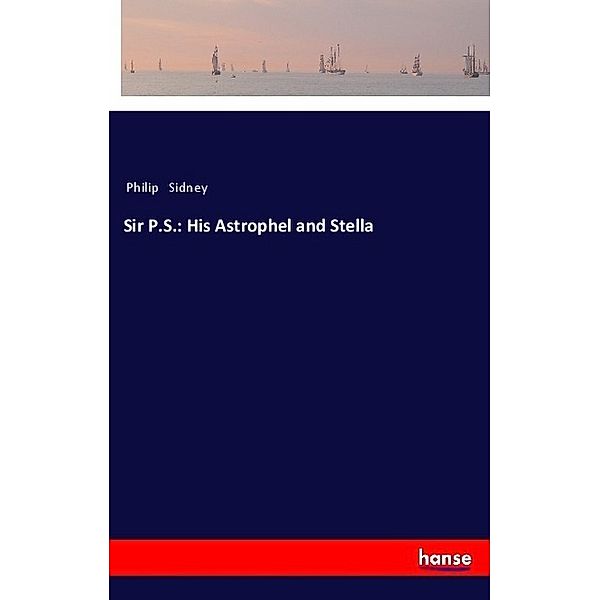 Sir P.S.: His Astrophel and Stella, Philip Sidney