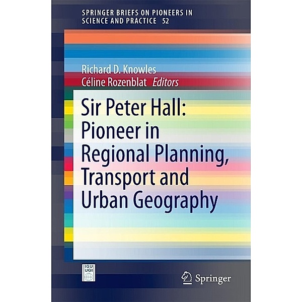 Sir Peter Hall: Pioneer in Regional Planning, Transport and Urban Geography / SpringerBriefs on Pioneers in Science and Practice Bd.52