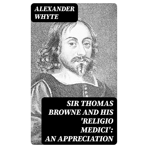 Sir Thomas Browne and his 'Religio Medici': An Appreciation, Alexander Whyte