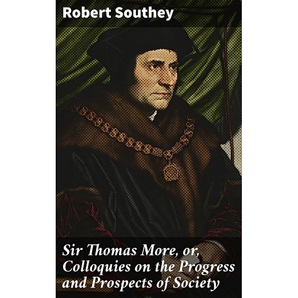 Sir Thomas More, or, Colloquies on the Progress and Prospects of Society, Robert Southey