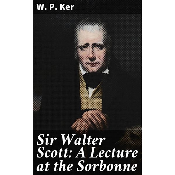 Sir Walter Scott: A Lecture at the Sorbonne, W. P. Ker