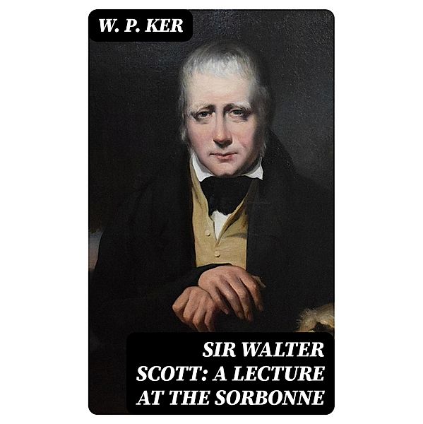 Sir Walter Scott: A Lecture at the Sorbonne, W. P. Ker