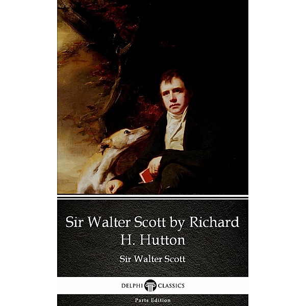 Sir Walter Scott by Richard H. Hutton by Sir Walter Scott (Illustrated) / Delphi Parts Edition (Sir Walter Scott) Bd.61, Walter Scott