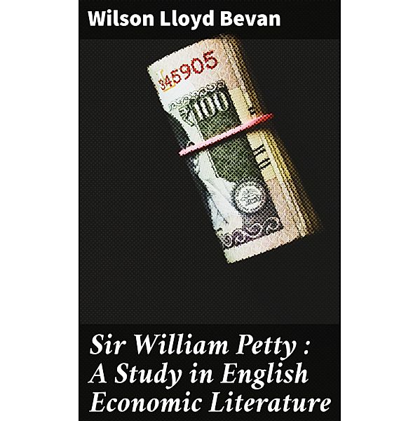 Sir William Petty: A Study in English Economic Literature, Wilson Lloyd Bevan