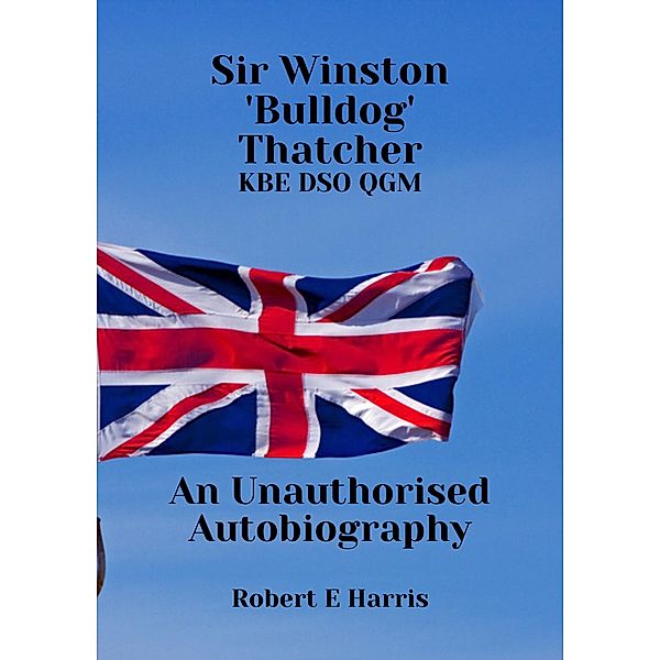 Sir Winston 'Bulldog Thatcher. KBE DSO QGM, an unauthorised autobiography, Robert E Harris
