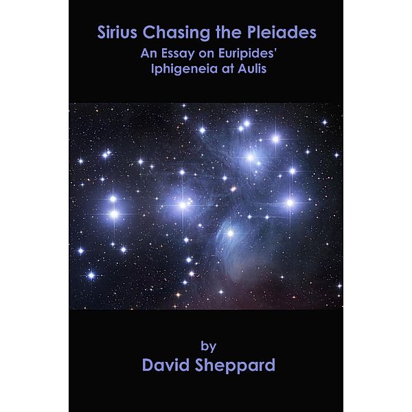 Sirius Chasing the Pleiades, An Essay on Euripides' Iphigeneia at Aulis (Essays, #1) / Essays, David Sheppard