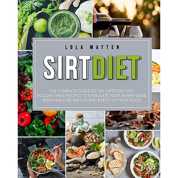 Sirt Diet: The Complete Guide To The Sirtfood Diet, Follow These Recipes To Stimulate Your Skinny Gene, Burn Fat, Lose Weight And Keep It Off, Lola Matten