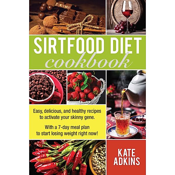 Sirtfood Diet Cookbook: Easy, Delicious, and Healthy Recipes to Activate Your Skinny Gene. With a 7-Day Meal Plan to Start Losing Weight Right Now!, Kate Adkins