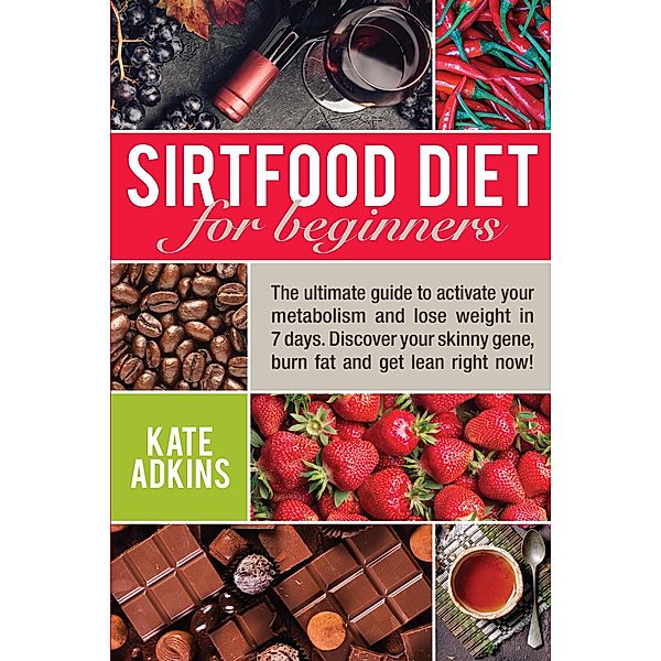 Sirtfood Diet for Beginners: The Ultimate Guide to Activate Your Metabolism and Lose Weight in 7 Days. Discover Your Skinny Gene, Burn Fat and Get Lean Right Now!, Kate Adkins