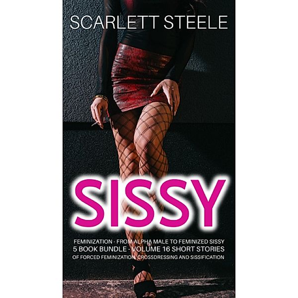 Sissy Feminization - From Alpha Male to Feminized Sissy  - 5 Book Bundle - Volume 16 Short Stories of Forced Feminization, Crossdressing and Sissification, Scarlett Steele