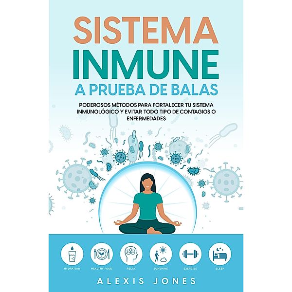 Sistema Inmune a Prueba de Balas: Poderosos Métodos para Fortalecer tu Sistema Inmunológico y Evitar todo Tipo de Contagios o Enfermedades, Alexis Jones