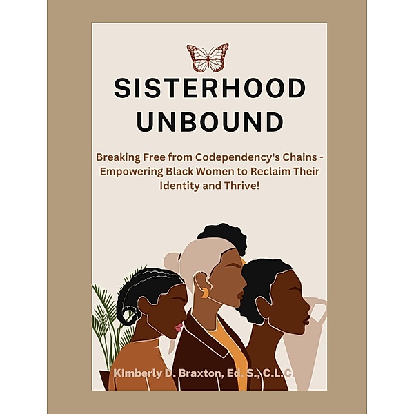 Sisterhood Unbound: Breaking Free from Codependency's Chains - Empowering Black Women to Reclaim Their Identity and Thrive, Kimberly Braxton
