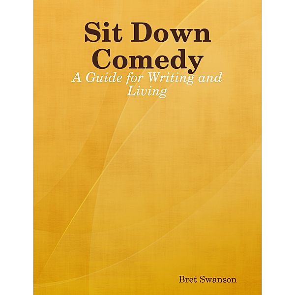 Sit Down Comedy: A Guide for Writing and Living, Bret Swanson