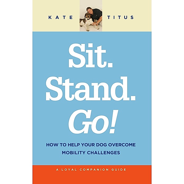 Sit. Stand. Go!: How to Help Your Dog Overcome Mobility Challenges (A Loyal Companion Guide) / A Loyal Companion Guide, Kate Titus