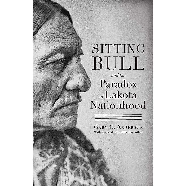 Sitting Bull and the Paradox of Lakota Nationhood, Gary C. Anderson