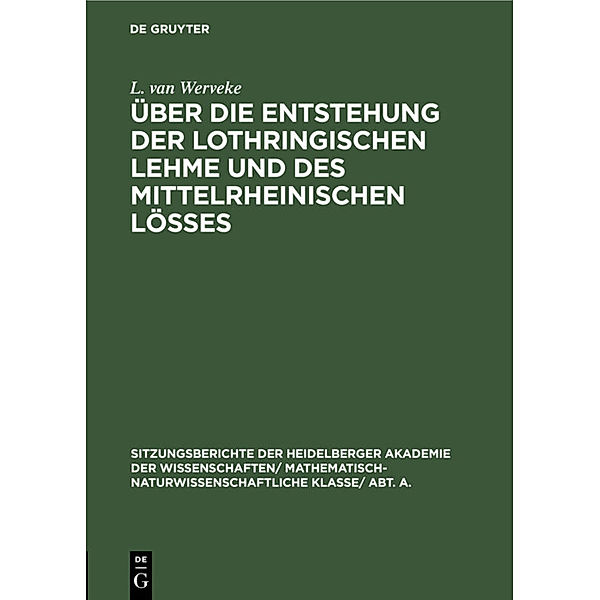 Sitzungsberichte der Heidelberger Akademie der Wissenschaften/ Mathematisch-Naturwissenschaftliche Klasse/ Abt. A. / 1924, 5 / Über die Entstehung der lothringischen Lehme und des mittelrheinischen Lößes, L. van Werveke