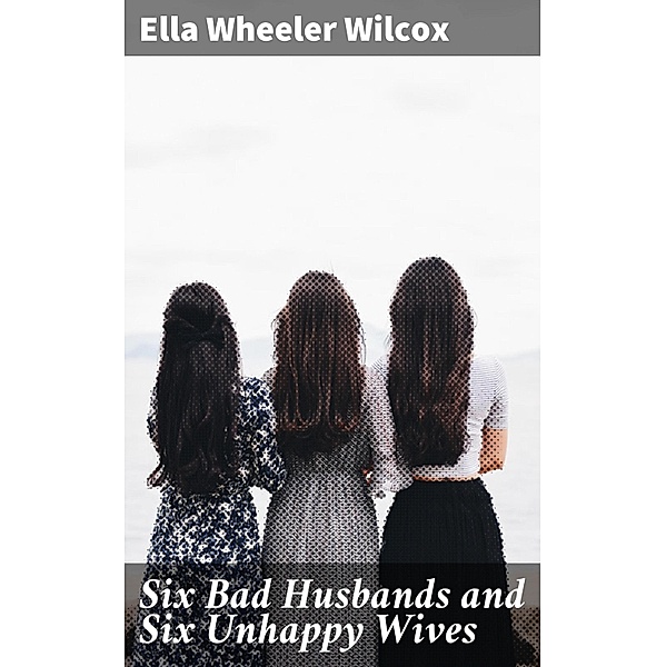 Six Bad Husbands and Six Unhappy Wives, Ella Wheeler Wilcox