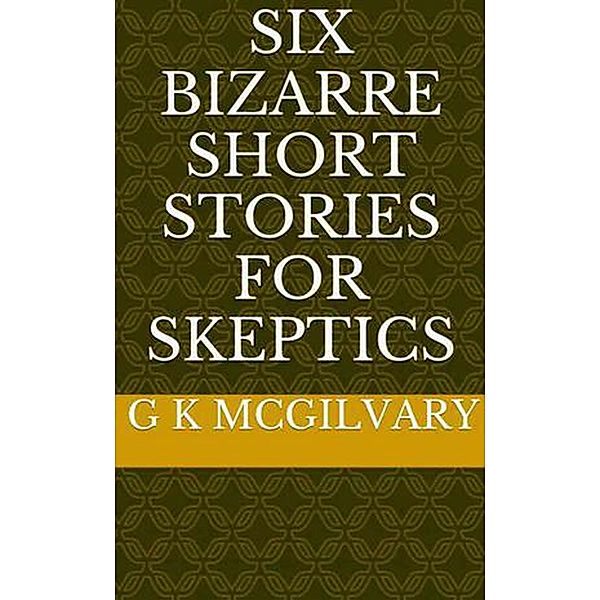 Six Bizarre Short Stories for Skeptics, G K McGilvary